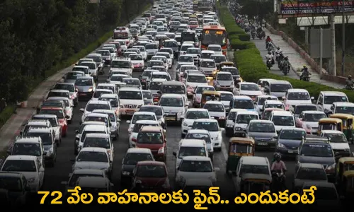 Fine : 72 వేల వాహనాలకు ఫైన్.. ఎందుకంటే Fine : 72 వేల వాహనాలకు ఫైన్.. ఎందుకంటే