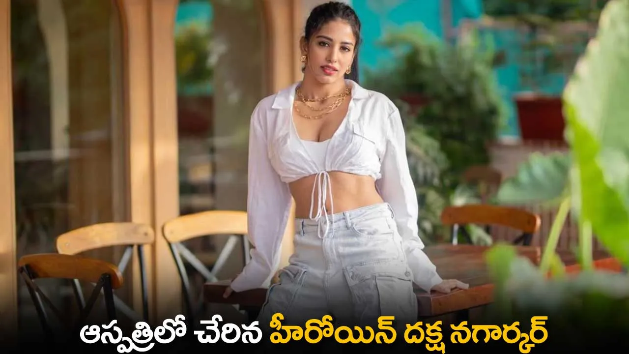 Daksha Nagarkar : ఆస్పత్రిలో చేరిన హీరోయిన్ దక్ష నగార్కర్