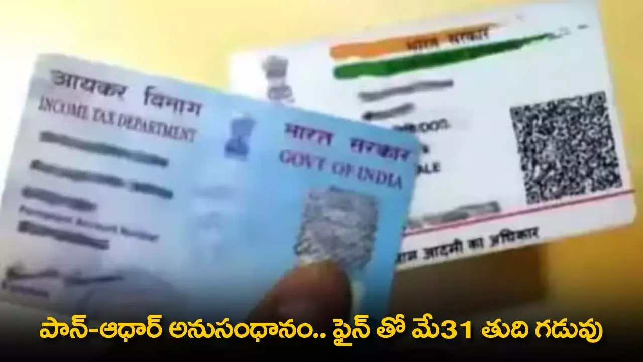 PAN-Aadhaar Linking : పాన్-ఆధార్ అనుసంధానం.. ఫైన్ తో మే31 తుది గడువు