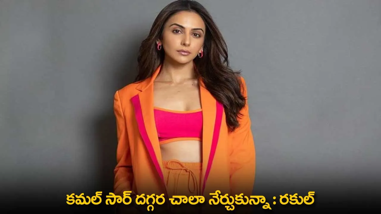 Rakul Preet Singh : కమల్ సార్ దగ్గర చాలా నేర్చుకున్నా : రకుల్ Rakul Preet Singh : కమల్ సార్ దగ్గర చాలా నేర్చుకున్నా : రకుల్